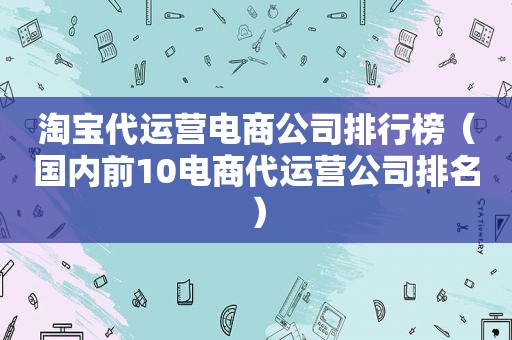 淘宝代运营电商公司排行榜（国内前10电商代运营公司排名）