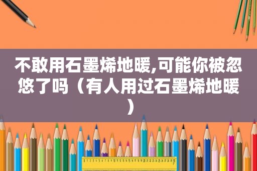 不敢用石墨烯地暖,可能你被忽悠了吗（有人用过石墨烯地暖）