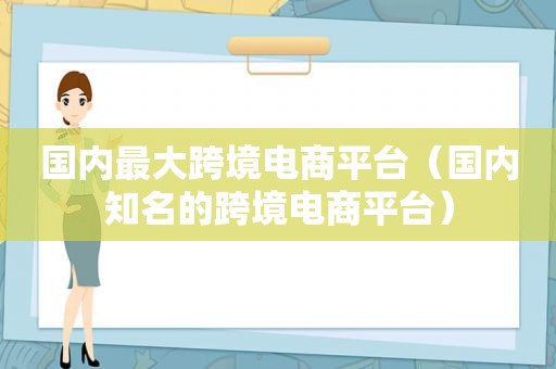 国内最大跨境电商平台（国内知名的跨境电商平台）