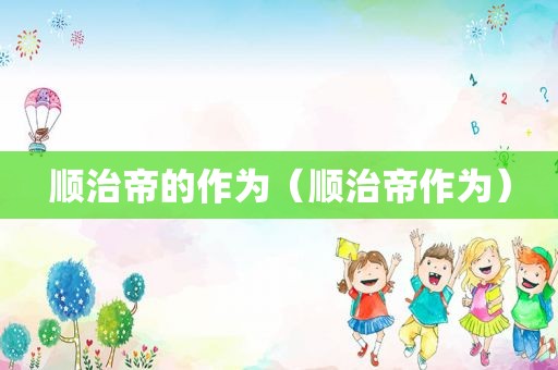 顺治帝的作为（顺治帝作为）