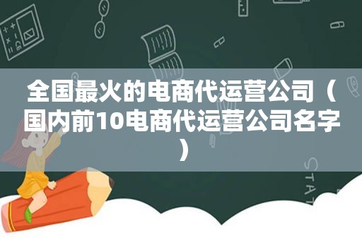 全国最火的电商代运营公司（国内前10电商代运营公司名字）