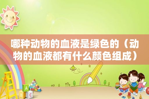 哪种动物的血液是绿色的（动物的血液都有什么颜色组成）