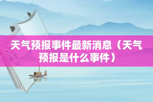 天气预报事件最新消息（天气预报是什么事件）