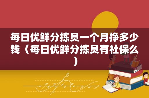 每日优鲜分拣员一个月挣多少钱（每日优鲜分拣员有社保么）