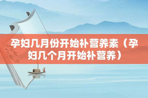 孕妇几月份开始补营养素（孕妇几个月开始补营养）