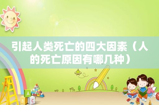 引起人类死亡的四大因素（人的死亡原因有哪几种）