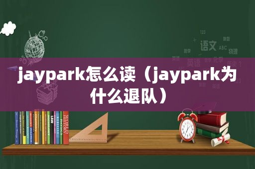 jaypark怎么读（jaypark为什么退队）