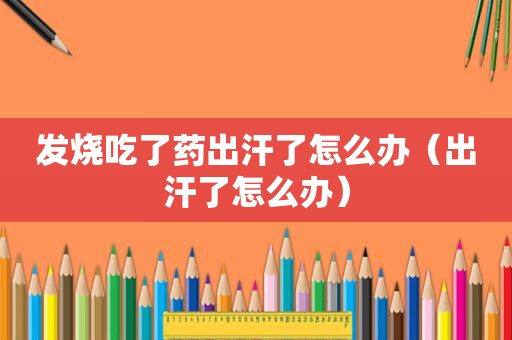 发烧吃了药出汗了怎么办（出汗了怎么办）
