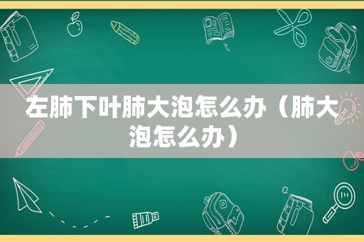 左肺下叶肺大泡怎么办（肺大泡怎么办）