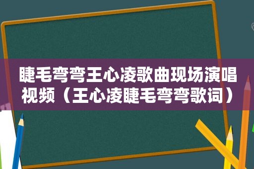 睫毛弯弯王心凌歌曲现场演唱视频（王心凌睫毛弯弯歌词）