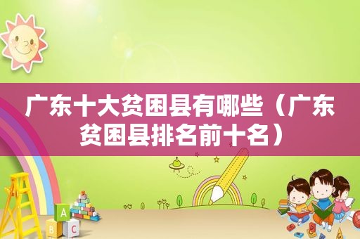 广东十大贫困县有哪些（广东贫困县排名前十名）