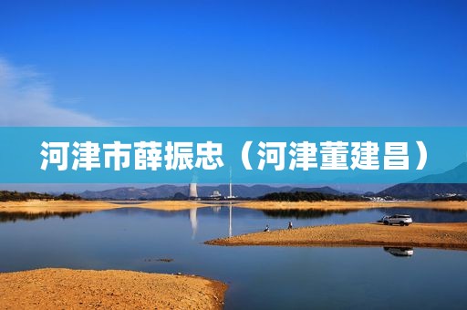 河津市薛振忠（河津董建昌）