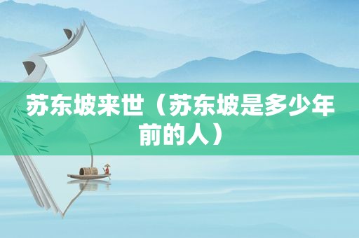 苏东坡来世（苏东坡是多少年前的人）