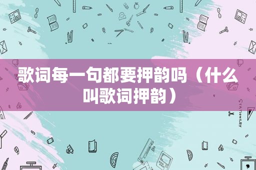 歌词每一句都要押韵吗（什么叫歌词押韵）