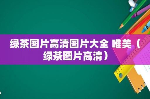 绿茶图片高清图片大全 唯美（绿茶图片高清）