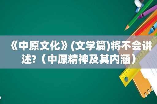 《中原文化》(文学篇)将不会讲述?（中原精神及其内涵）