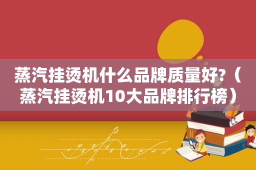 蒸汽挂烫机什么品牌质量好?（蒸汽挂烫机10大品牌排行榜）