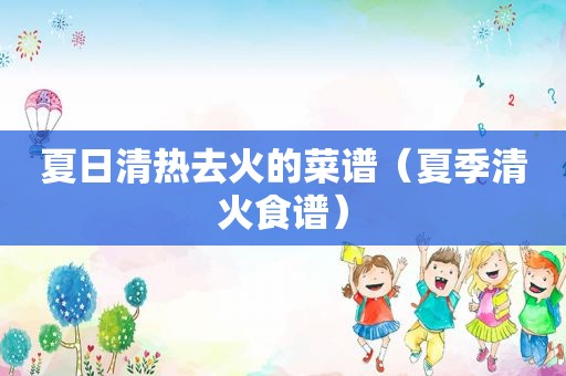 夏日清热去火的菜谱（夏季清火食谱）