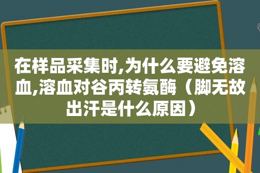 在样品采集时,为什么要避免溶血,溶血对谷丙转氨酶（脚无故出汗是什么原因）