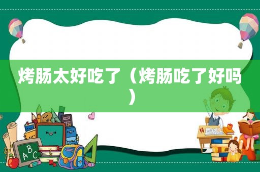 烤肠太好吃了（烤肠吃了好吗）