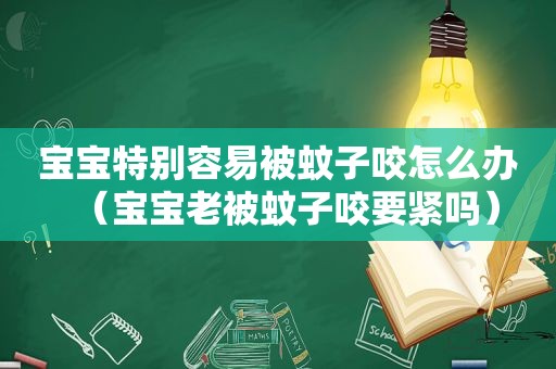 宝宝特别容易被蚊子咬怎么办（宝宝老被蚊子咬要紧吗）
