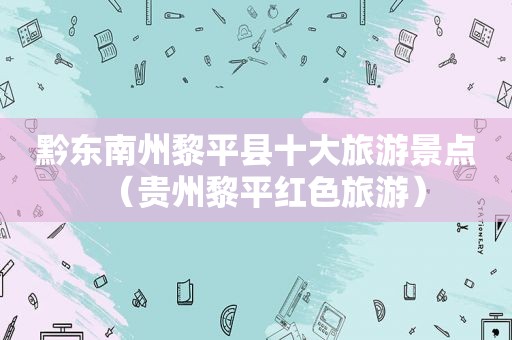 黔东南州黎平县十大旅游景点（贵州黎平红色旅游）