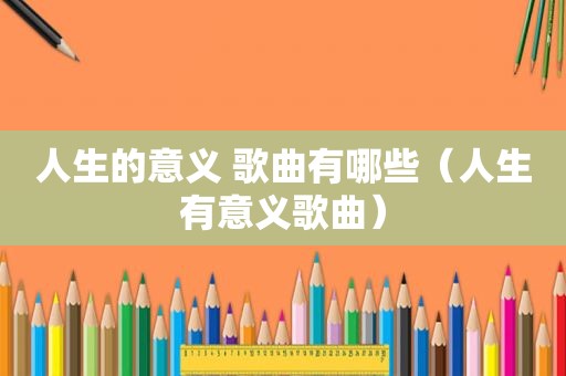 人生的意义 歌曲有哪些（人生有意义歌曲）