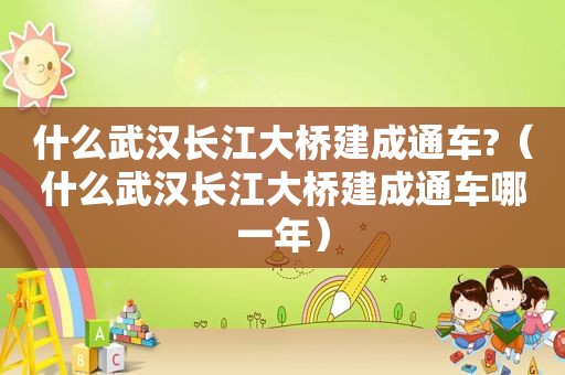 什么武汉长江大桥建成通车?（什么武汉长江大桥建成通车哪一年）