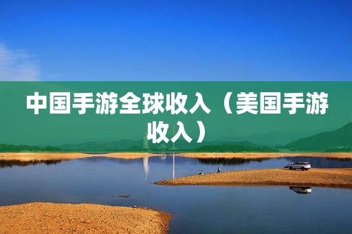 中国手游全球收入（美国手游收入）