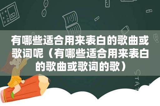 有哪些适合用来表白的歌曲或歌词呢（有哪些适合用来表白的歌曲或歌词的歌）