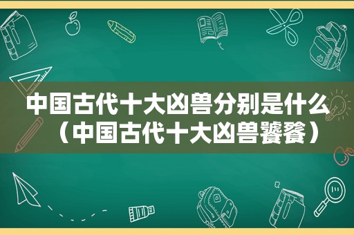 中国古代十大凶兽分别是什么（中国古代十大凶兽饕餮）