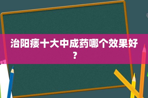 治阳痿十大中成药哪个效果好？