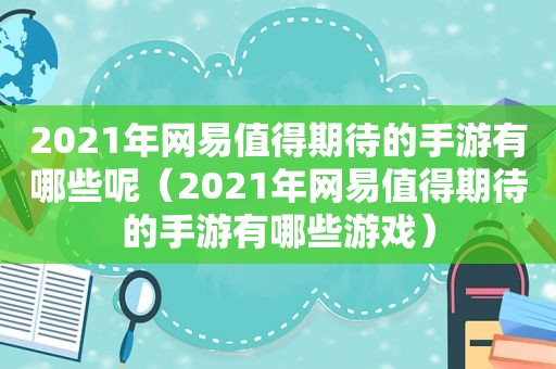 2021年网易值得期待的手游有哪些呢（2021年网易值得期待的手游有哪些游戏）