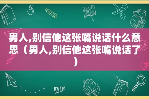 男人,别信他这张嘴说话什么意思（男人,别信他这张嘴说话了）