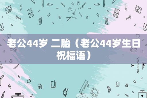 老公44岁 二胎（老公44岁生日祝福语）