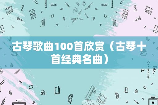 古琴歌曲100首欣赏（古琴十首经典名曲）