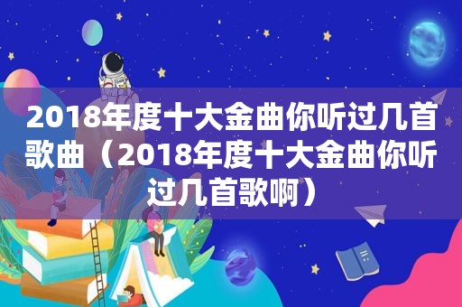 2018年度十大金曲你听过几首歌曲（2018年度十大金曲你听过几首歌啊）