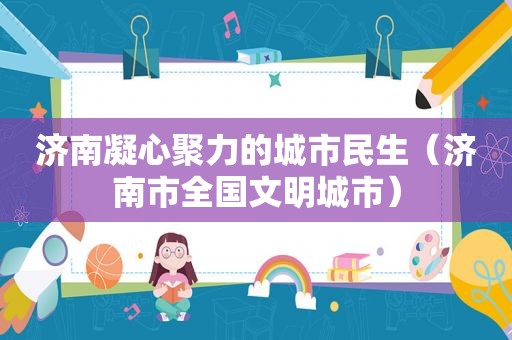 济南凝心聚力的城市民生（济南市全国文明城市）
