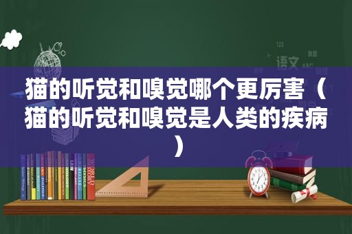 猫的听觉和嗅觉哪个更厉害（猫的听觉和嗅觉是人类的疾病）
