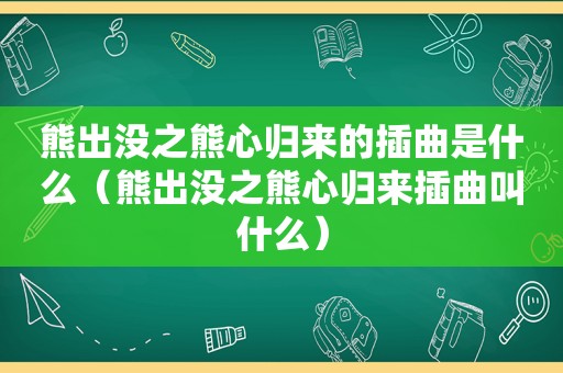 熊出没之熊心归来的插曲是什么（熊出没之熊心归来插曲叫什么）