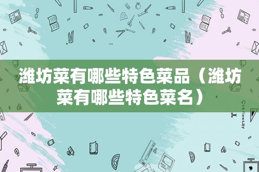 潍坊菜有哪些特色菜品（潍坊菜有哪些特色菜名）