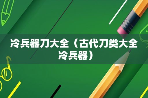 冷兵器刀大全（古代刀类大全 冷兵器）
