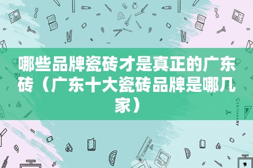 哪些品牌瓷砖才是真正的广东砖（广东十大瓷砖品牌是哪几家）