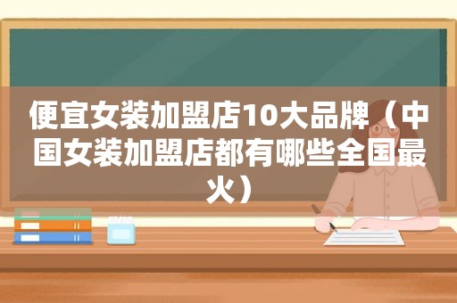 便宜女装加盟店10大品牌（中国女装加盟店都有哪些全国最火）