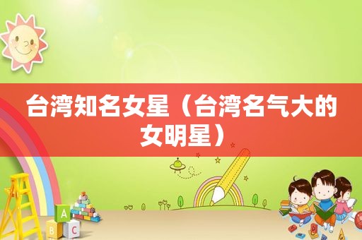 台湾知名女星（台湾名气大的女明星）