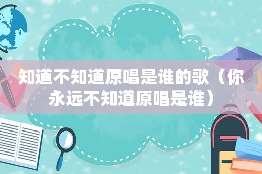 知道不知道原唱是谁的歌（你永远不知道原唱是谁）