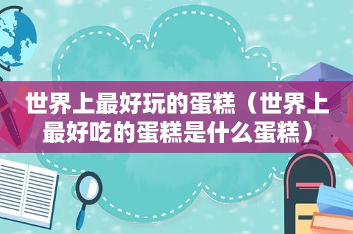 世界上最好玩的蛋糕（世界上最好吃的蛋糕是什么蛋糕）
