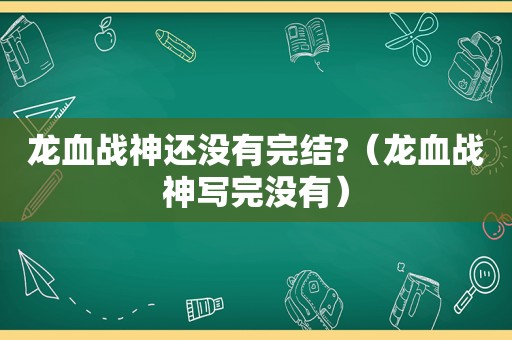 龙血战神还没有完结?（龙血战神写完没有）