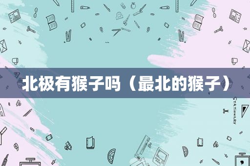 北极有猴子吗（最北的猴子）
