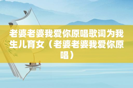 老婆老婆我爱你原唱歌词为我生儿育女（老婆老婆我爱你原唱）